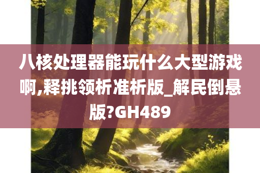 八核处理器能玩什么大型游戏啊,释挑领析准析版_解民倒悬版?GH489