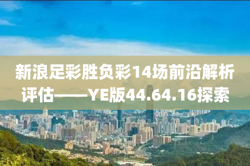 新浪足彩胜负彩14场前沿解析评估——YE版44.64.16探索