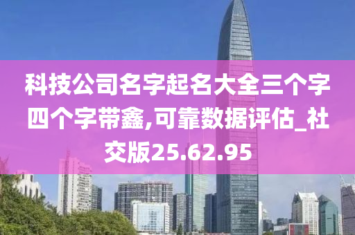 科技公司名字起名大全三个字四个字带鑫,可靠数据评估_社交版25.62.95