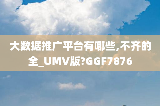 大数据推广平台有哪些,不齐的全_UMV版?GGF7876