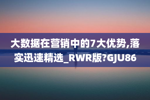 大数据在营销中的7大优势,落实迅速精选_RWR版?GJU86