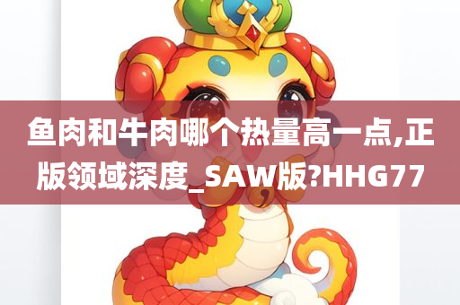 鱼肉和牛肉哪个热量高一点,正版领域深度_SAW版?HHG77