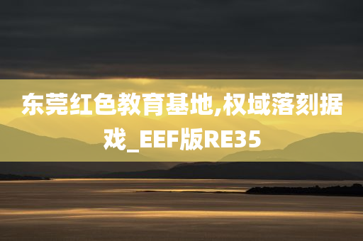 东莞红色教育基地,权域落刻据戏_EEF版RE35