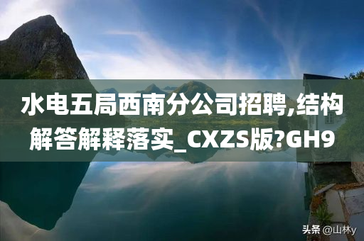 水电五局西南分公司招聘,结构解答解释落实_CXZS版?GH9