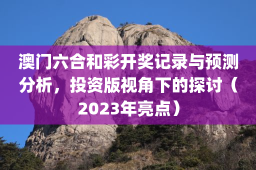 澳门六合和彩开奖记录与预测分析，投资版视角下的探讨（2023年亮点）