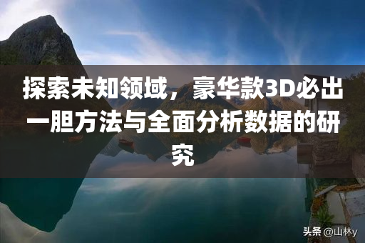 探索未知领域，豪华款3D必出一胆方法与全面分析数据的研究