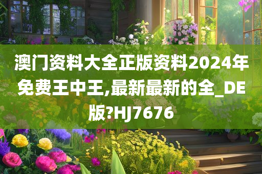 澳门资料大全正版资料2024年免费王中王,最新最新的全_DE版?HJ7676