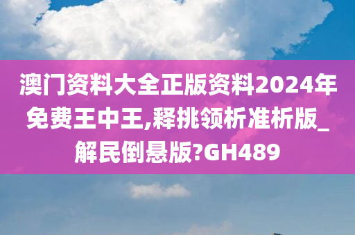 澳门资料大全正版资料2024年免费王中王,释挑领析准析版_解民倒悬版?GH489