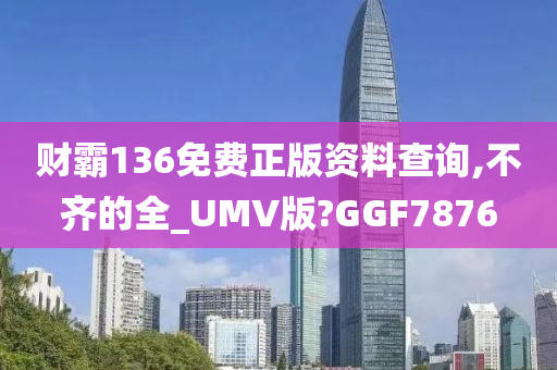 财霸136免费正版资料查询,不齐的全_UMV版?GGF7876