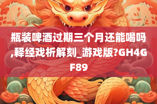 瓶装啤酒过期三个月还能喝吗,释经戏析解刻_游戏版?GH4GF89