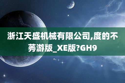 浙江天盛机械有限公司,度的不莠游版_XE版?GH9