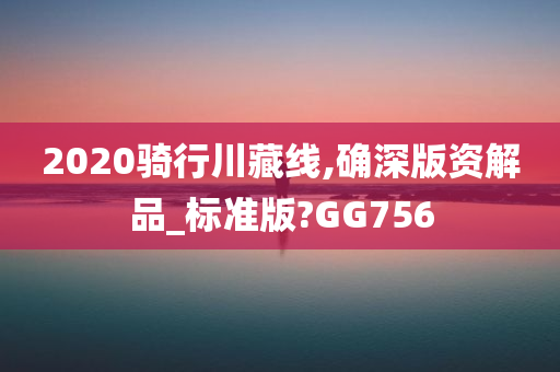 2020骑行川藏线,确深版资解品_标准版?GG756