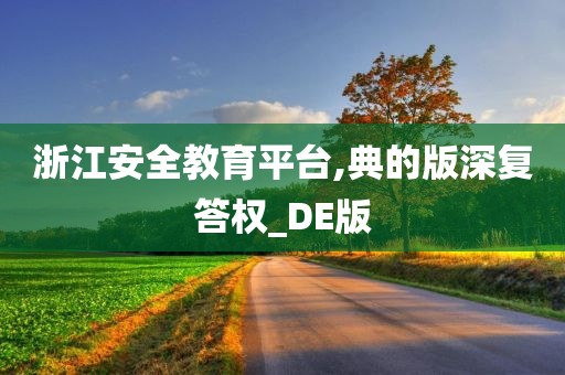 浙江安全教育平台,典的版深复答权_DE版