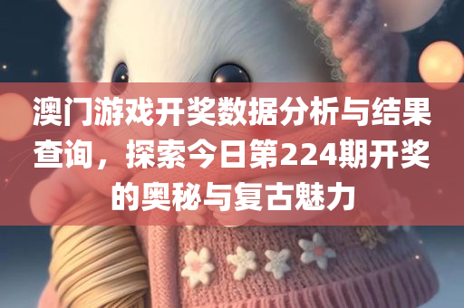 澳门游戏开奖数据分析与结果查询，探索今日第224期开奖的奥秘与复古魅力