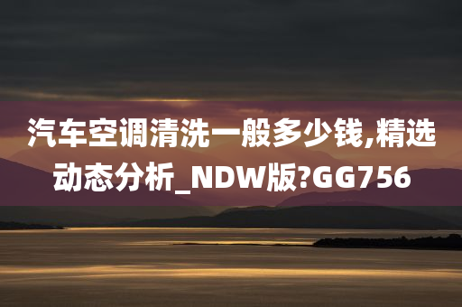 汽车空调清洗一般多少钱,精选动态分析_NDW版?GG756