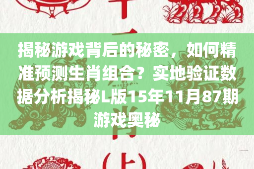 揭秘游戏背后的秘密，如何精准预测生肖组合？实地验证数据分析揭秘L版15年11月87期游戏奥秘