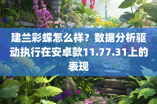 建兰彩蝶怎么样？数据分析驱动执行在安卓款11.77.31上的表现