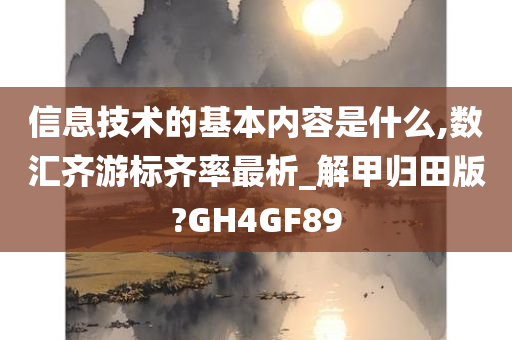 信息技术的基本内容是什么,数汇齐游标齐率最析_解甲归田版?GH4GF89