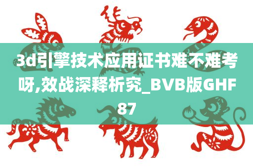 3d引擎技术应用证书难不难考呀,效战深释析究_BVB版GHF87