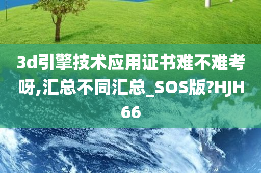 3d引擎技术应用证书难不难考呀,汇总不同汇总_SOS版?HJH66