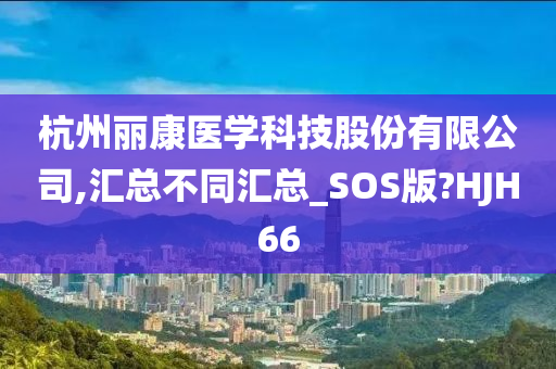 杭州丽康医学科技股份有限公司,汇总不同汇总_SOS版?HJH66