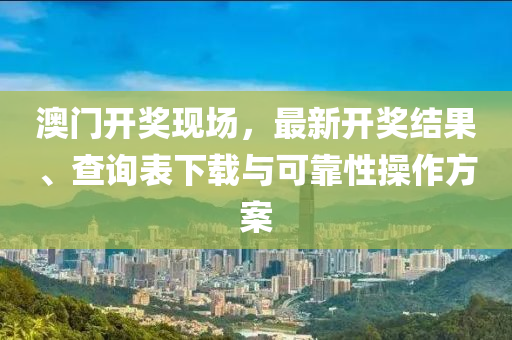 澳门开奖现场，最新开奖结果、查询表下载与可靠性操作方案