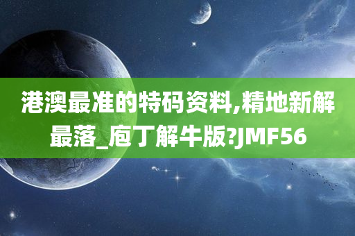 港澳最准的特码资料,精地新解最落_庖丁解牛版?JMF56