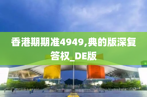 香港期期准4949,典的版深复答权_DE版