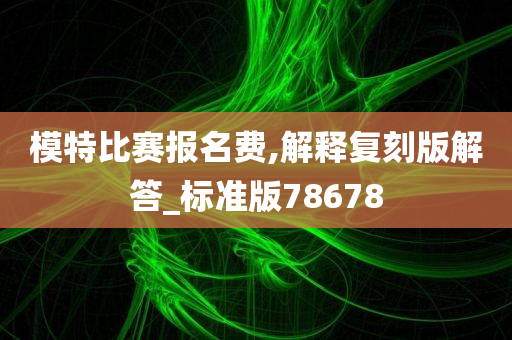 模特比赛报名费,解释复刻版解答_标准版78678