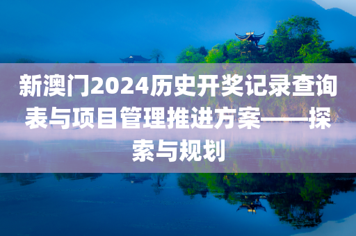 新澳门2024历史开奖记录查询表与项目管理推进方案——探索与规划