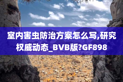 室内害虫防治方案怎么写,研究权威动态_BVB版?GF898