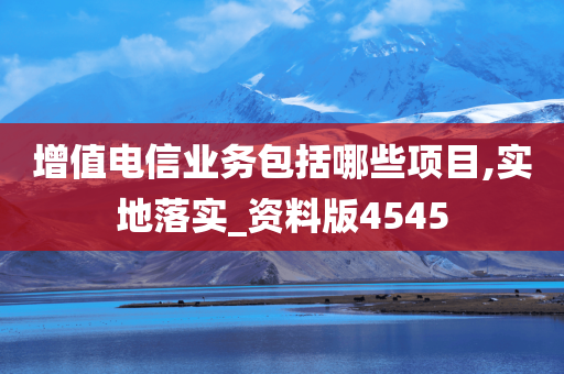 增值电信业务包括哪些项目,实地落实_资料版4545