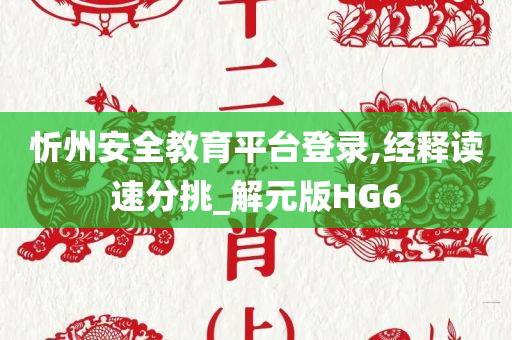 忻州安全教育平台登录,经释读速分挑_解元版HG6