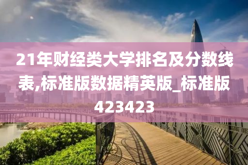 21年财经类大学排名及分数线表,标准版数据精英版_标准版423423