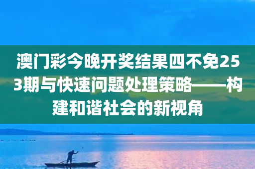 澳门彩今晚开奖结果四不免253期与快速问题处理策略——构建和谐社会的新视角