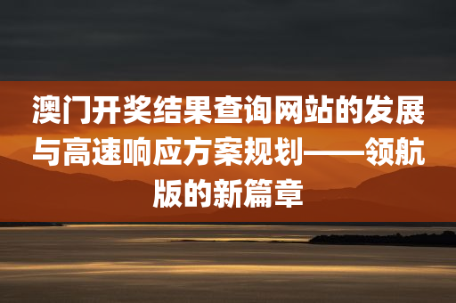 澳门开奖结果查询网站的发展与高速响应方案规划——领航版的新篇章