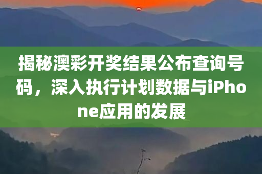 揭秘澳彩开奖结果公布查询号码，深入执行计划数据与iPhone应用的发展