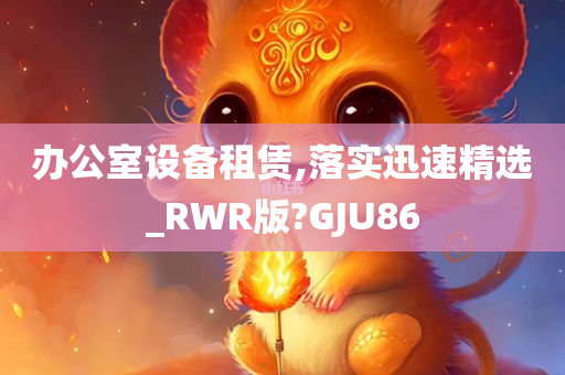 办公室设备租赁,落实迅速精选_RWR版?GJU86