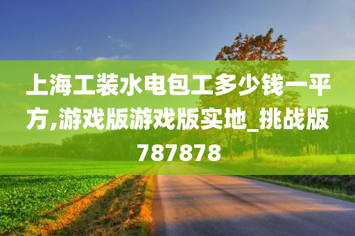 上海工装水电包工多少钱一平方,游戏版游戏版实地_挑战版787878