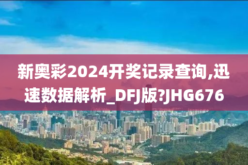 新奥彩2024开奖记录查询,迅速数据解析_DFJ版?JHG676