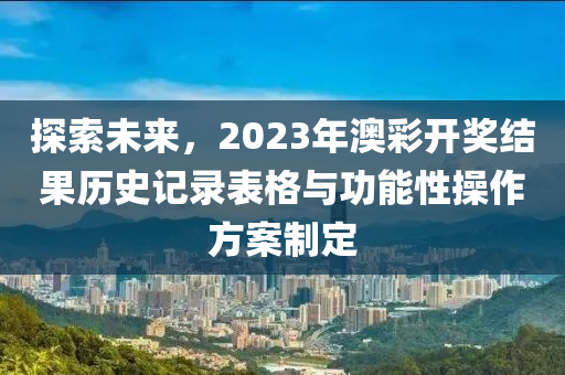 探索未来，2023年澳彩开奖结果历史记录表格与功能性操作方案制定