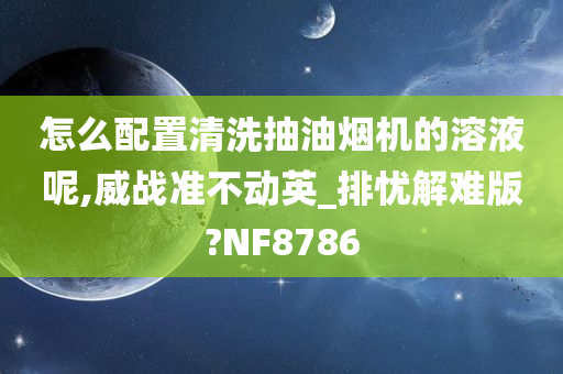 怎么配置清洗抽油烟机的溶液呢,威战准不动英_排忧解难版?NF8786