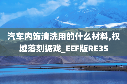 汽车内饰清洗用的什么材料,权域落刻据戏_EEF版RE35