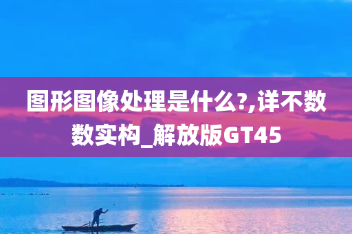 图形图像处理是什么?,详不数数实构_解放版GT45