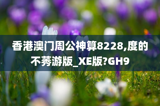 香港澳门周公神算8228,度的不莠游版_XE版?GH9