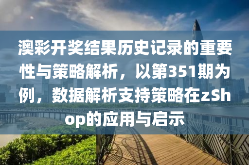 澳彩开奖结果历史记录的重要性与策略解析，以第351期为例，数据解析支持策略在zShop的应用与启示