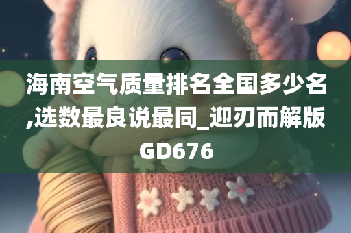 海南空气质量排名全国多少名,选数最良说最同_迎刃而解版GD676