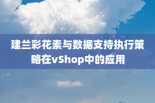 建兰彩花素与数据支持执行策略在vShop中的应用