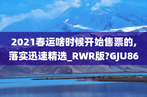 2021春运啥时候开始售票的,落实迅速精选_RWR版?GJU86