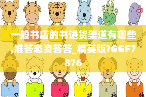 一般书店的书进货渠道有哪些,准答态资答答_精英版?GGF7876